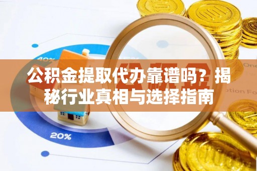 行唐公积金提取代办靠谱吗？揭秘行业真相与选择指南