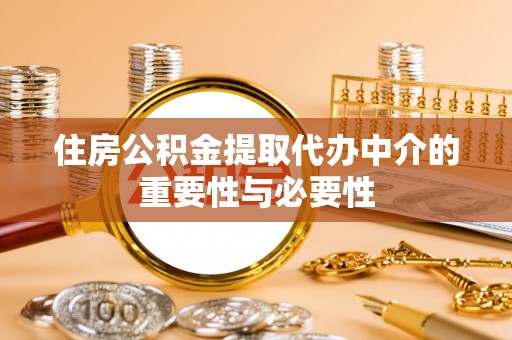 行唐住房公积金提取代办中介的重要性与必要性