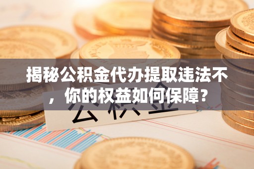 行唐揭秘公积金代办提取违法不，你的权益如何保障？